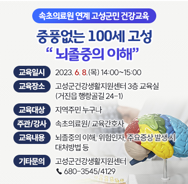 ­ 속초의료원 연계 고성군민 건강교육 ­ 
중풍없는 100세 고성 “ 뇌졸중의 이해” 

교육일시 : 2023. 6. 8.(목) 14:00~15:00
교육장소 : 고성군건강생활지원센터 3층 교육실(거진읍 행랑골길 24-1)
교육대상 : 지역주민 누구나
주관/강사 : 속초의료원/ 교육간호사
교육내용 : 뇌졸중의 이해, 위험인자, 주요증상 발생 시 대처방법 등
기타문의 : 고성군건강생활지원센터☎ 680-3545/4129